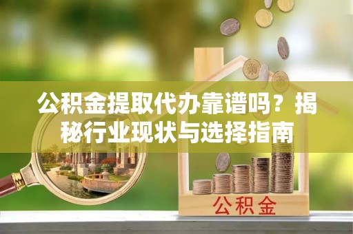 奉新公积金提取代办靠谱吗？揭秘行业现状与选择指南