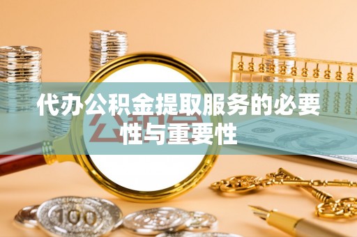 奉新代办公积金提取服务的必要性与重要性