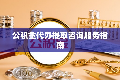 奉新公积金代办提取咨询服务指南
