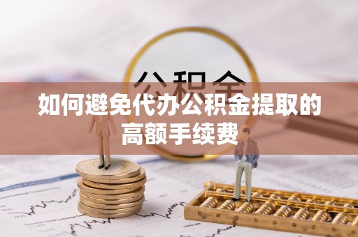 奉新如何避免代办公积金提取的高额手续费