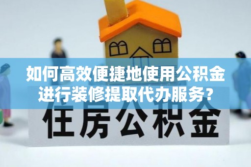奉新如何高效便捷地使用公积金进行装修提取代办服务？