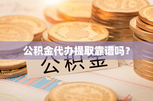 奉新公积金代办提取靠谱吗？
