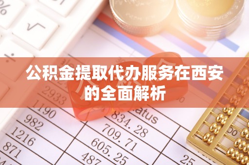 奉新公积金提取代办服务在西安的全面解析