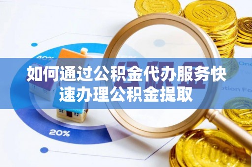 奉新如何通过公积金代办服务快速办理公积金提取