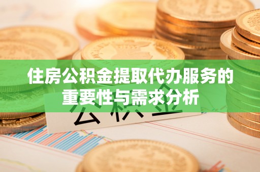 奉新住房公积金提取代办服务的重要性与需求分析