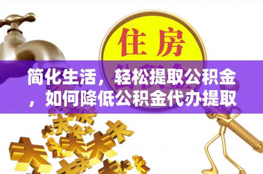 奉新简化生活，轻松提取公积金，如何降低公积金代办提取的费用？