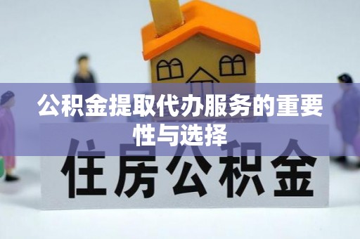 奉新公积金提取代办服务的重要性与选择