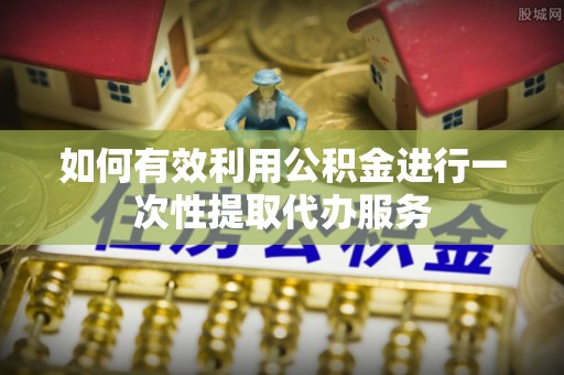 奉新如何有效利用公积金进行一次性提取代办服务