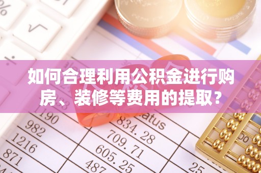 奉新如何合理利用公积金进行购房、装修等费用的提取？