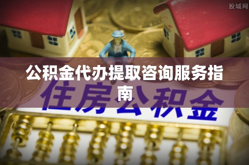 奉新公积金代办提取咨询服务指南