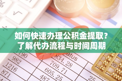 奉新如何快速办理公积金提取？了解代办流程与时间周期