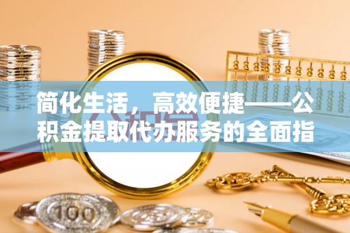 奉新简化生活，高效便捷——公积金提取代办服务的全面指南