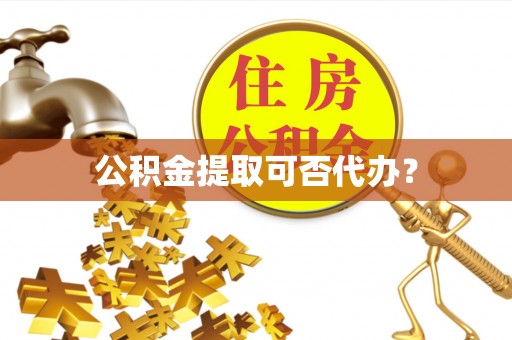 奉新公积金提取可否代办？