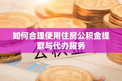 奉新如何合理使用住房公积金提取与代办服务