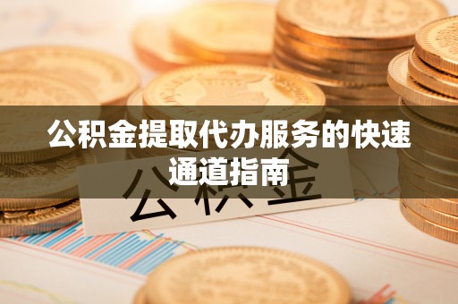 奉新公积金提取代办服务的快速通道指南