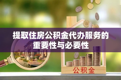 奉新提取住房公积金代办服务的重要性与必要性