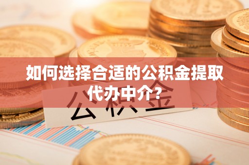 奉新如何选择合适的公积金提取代办中介？