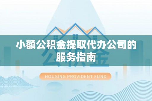 奉新小额公积金提取代办公司的服务指南
