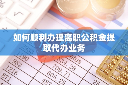 奉新如何顺利办理离职公积金提取代办业务