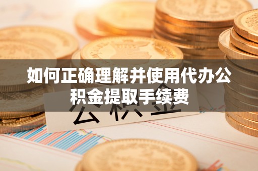 奉新如何正确理解并使用代办公积金提取手续费