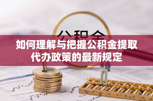 奉新如何理解与把握公积金提取代办政策的最新规定