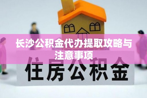 奉新长沙公积金代办提取攻略与注意事项
