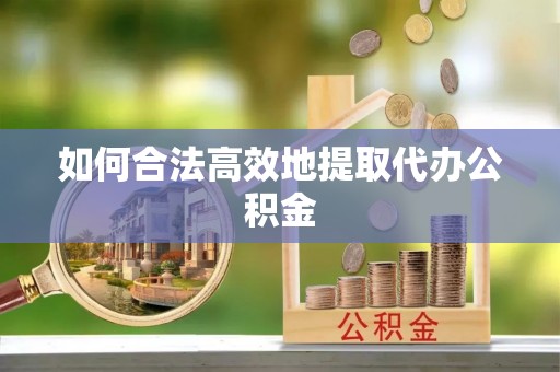 奉新如何合法高效地提取代办公积金