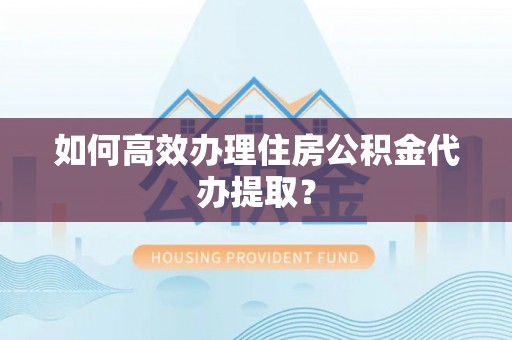 奉新如何高效办理住房公积金代办提取？