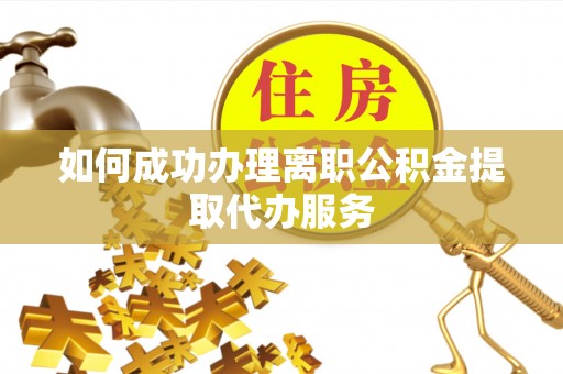 奉新如何成功办理离职公积金提取代办服务