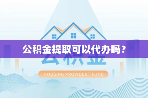 奉新公积金提取可以代办吗？