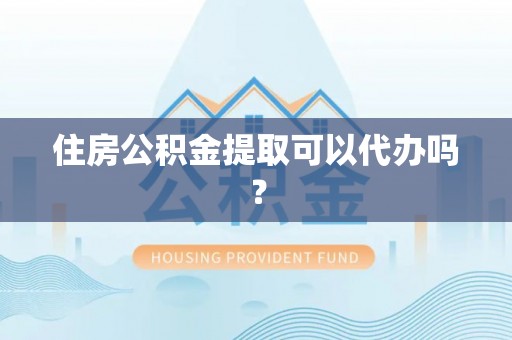 奉新住房公积金提取可以代办吗？