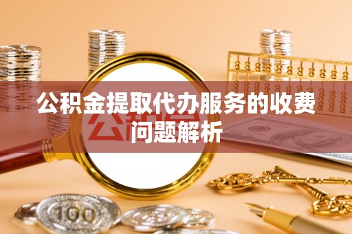 奉新公积金提取代办服务的收费问题解析
