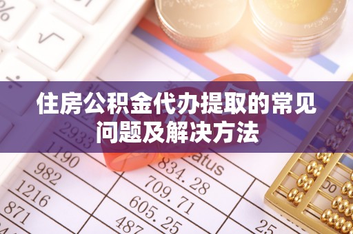 奉新住房公积金代办提取的常见问题及解决方法
