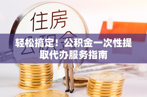 奉新轻松搞定！公积金一次性提取代办服务指南