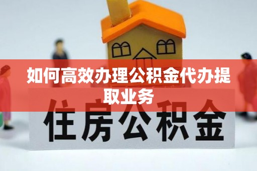 奉新如何高效办理公积金代办提取业务