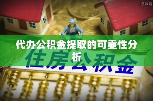 奉新代办公积金提取的可靠性分析