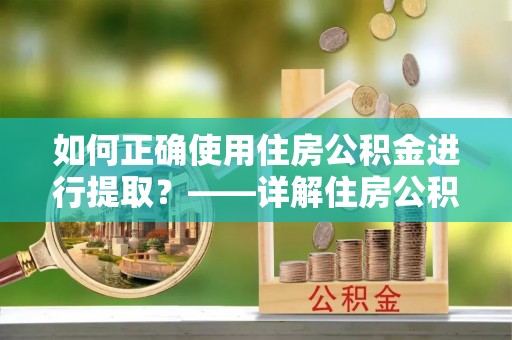 奉新如何正确使用住房公积金进行提取？——详解住房公积金代办提取流程与注意事项