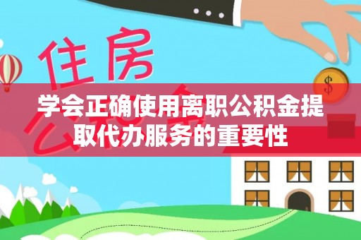 奉新学会正确使用离职公积金提取代办服务的重要性