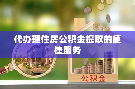 奉新代办理住房公积金提取的便捷服务