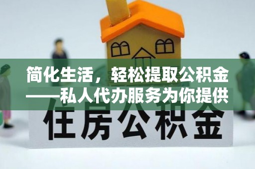 奉新简化生活，轻松提取公积金——私人代办服务为你提供便利