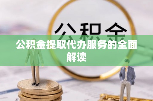 奉新公积金提取代办服务的全面解读