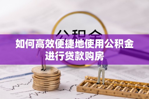 奉新如何高效便捷地使用公积金进行贷款购房