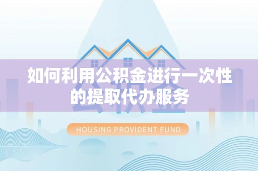 奉新如何利用公积金进行一次性的提取代办服务