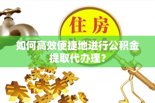 奉新如何高效便捷地进行公积金提取代办理？