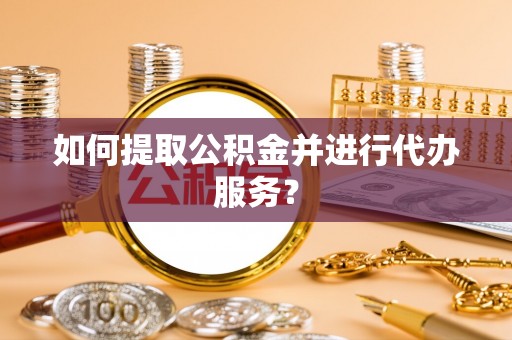 奉新如何提取公积金并进行代办服务？