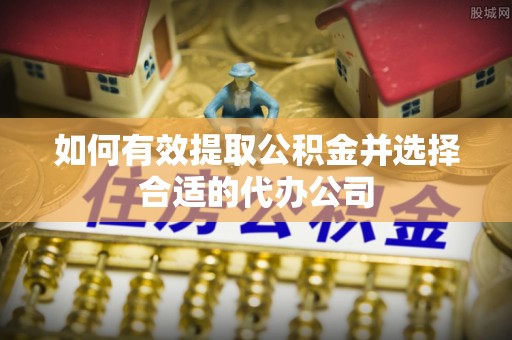 奉新如何有效提取公积金并选择合适的代办公司
