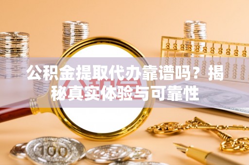 奉新公积金提取代办靠谱吗？揭秘真实体验与可靠性