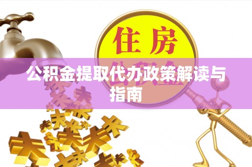 奉新公积金提取代办政策解读与指南