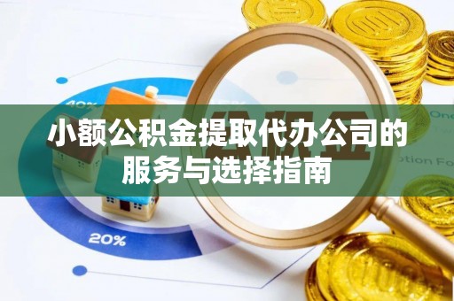 奉新小额公积金提取代办公司的服务与选择指南