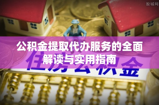 奉新公积金提取代办服务的全面解读与实用指南